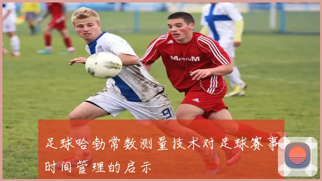 足球哈勃常数测量技术对足球赛事时间管理的启示