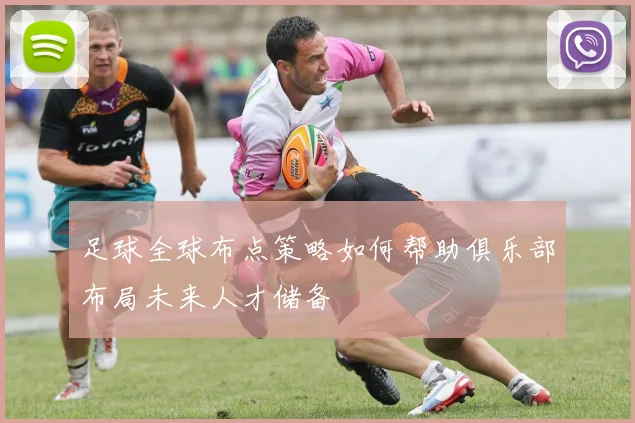 足球全球布点策略如何帮助俱乐部布局未来人才储备