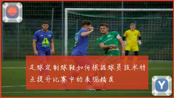 足球定制球鞋如何根据球员技术特点提升比赛中的表现精度
