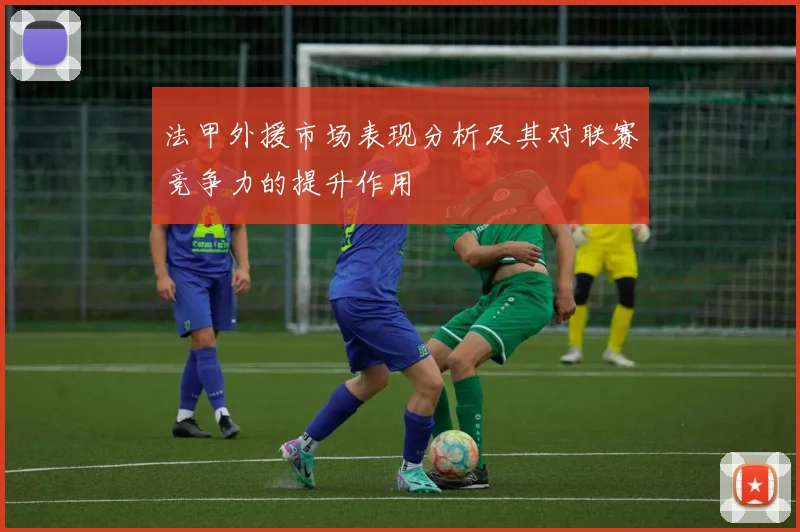 法甲外援市场表现分析及其对联赛竞争力的提升作用