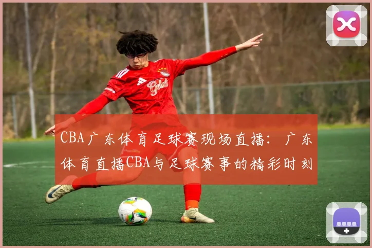 CBA广东体育足球赛现场直播：广东体育直播CBA与足球赛事的精彩时刻