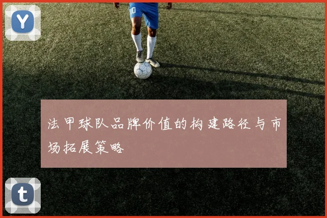 法甲球队品牌价值的构建路径与市场拓展策略