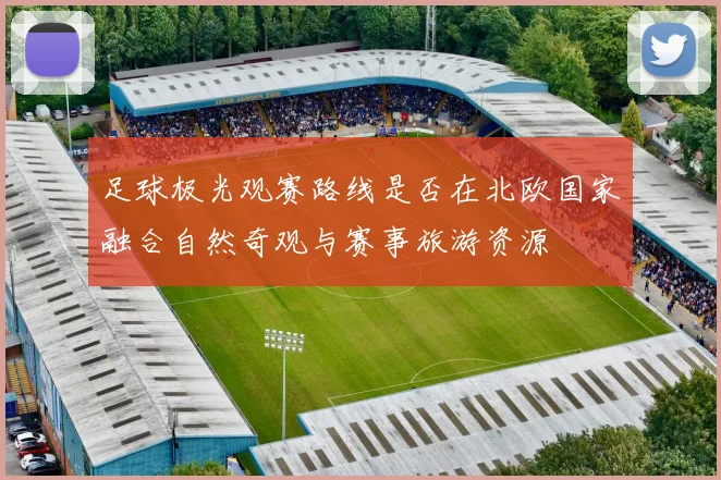 足球极光观赛路线是否在北欧国家融合自然奇观与赛事旅游资源