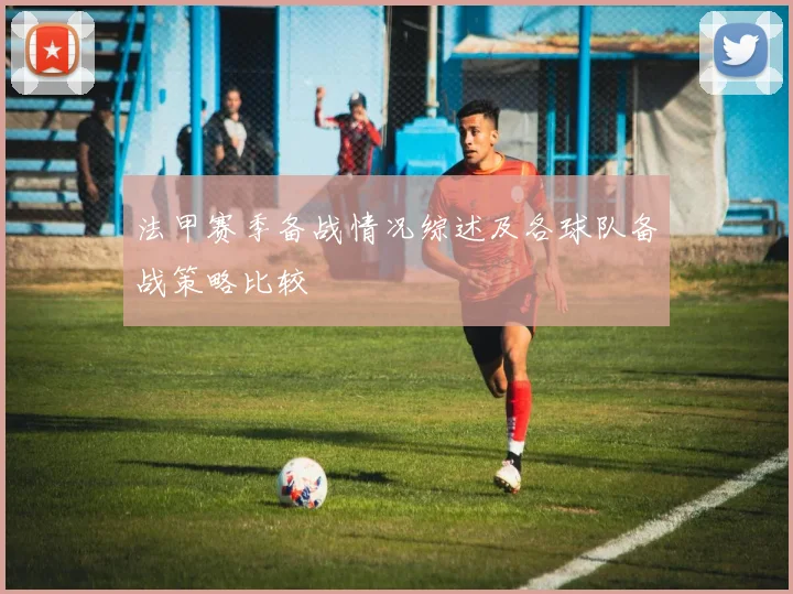 法甲赛季备战情况综述及各球队备战策略比较