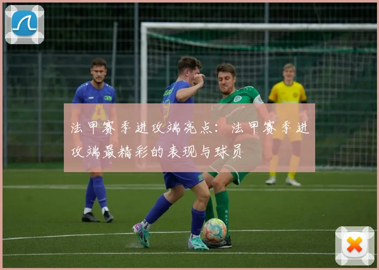 法甲赛季进攻端亮点：法甲赛季进攻端最精彩的表现与球员