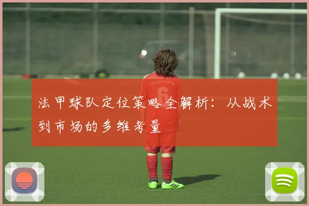 法甲球队定位策略全解析：从战术到市场的多维考量