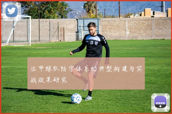 法甲球队防守体系的典型构建与实战效果研究