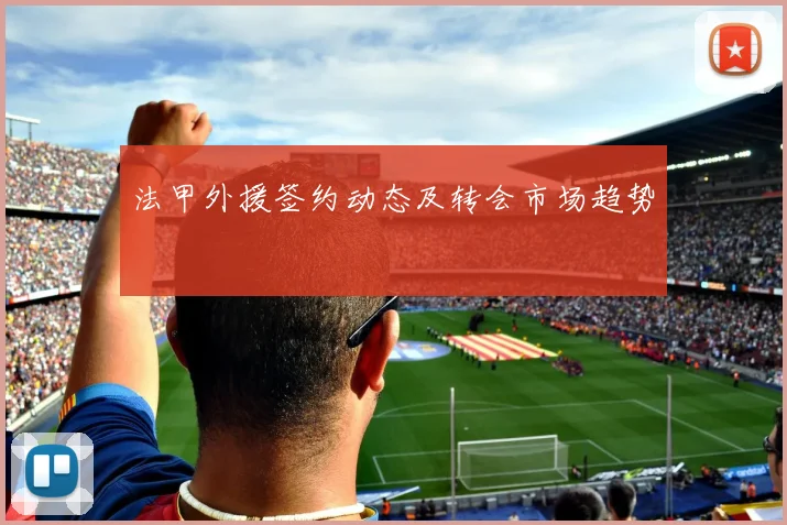 法甲外援签约动态及转会市场趋势