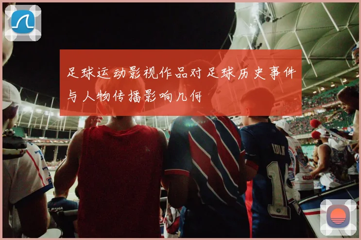 足球运动影视作品对足球历史事件与人物传播影响几何