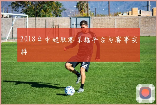 2018年中超联赛录播平台与赛事安排